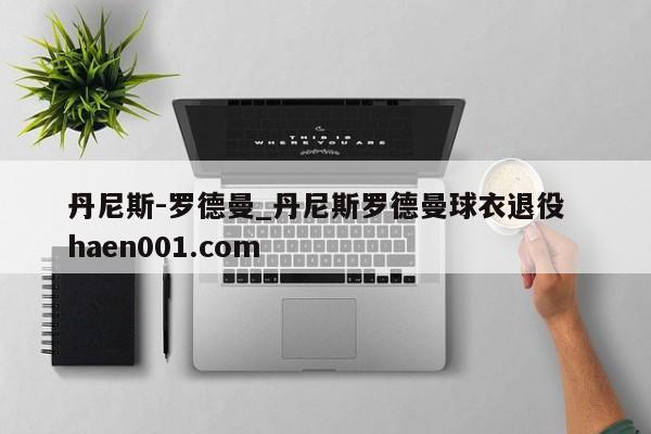 丹尼斯-罗德曼_丹尼斯罗德曼球衣退役  haen001.com
