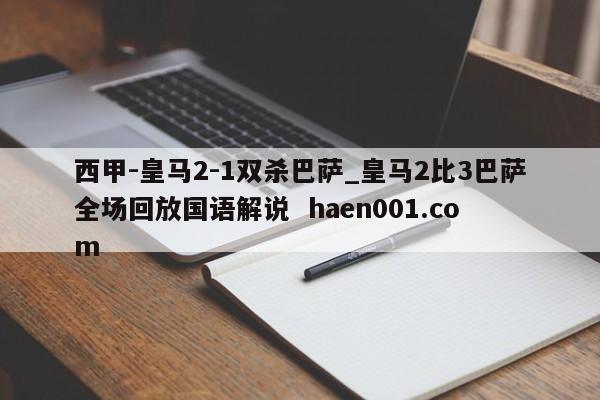 西甲-皇马2-1双杀巴萨_皇马2比3巴萨全场回放国语解说  haen001.com