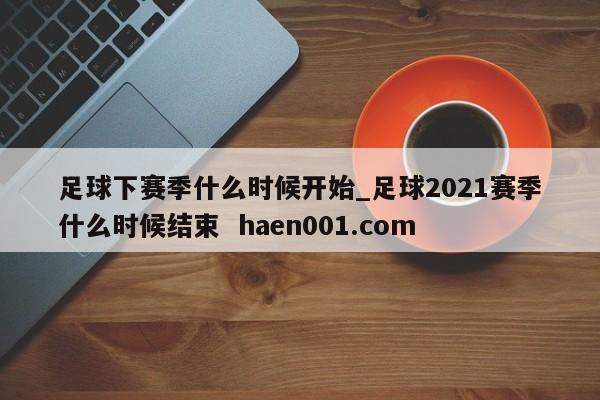足球下赛季什么时候开始_足球2021赛季什么时候结束  haen001.com