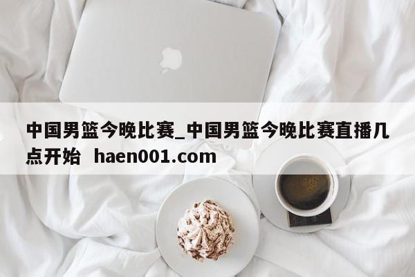 中国男篮今晚比赛_中国男篮今晚比赛直播几点开始  haen001.com