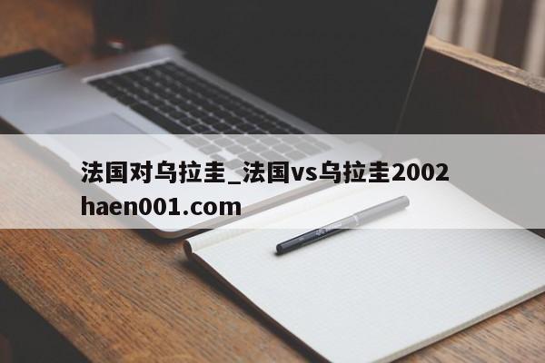法国对乌拉圭_法国vs乌拉圭2002  haen001.com