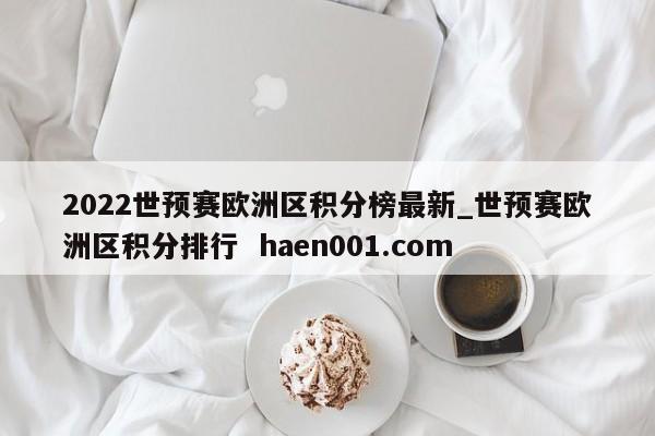 2022世预赛欧洲区积分榜最新_世预赛欧洲区积分排行  haen001.com