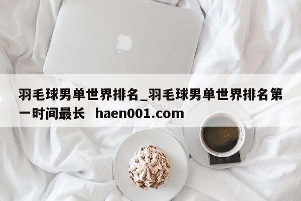 羽毛球男单世界排名_羽毛球男单世界排名第一时间最长 haen001.com